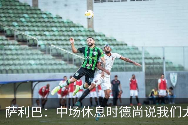 萨利巴：中场休息时德尚说我们太急躁需要更冷静，下半场踢得不错